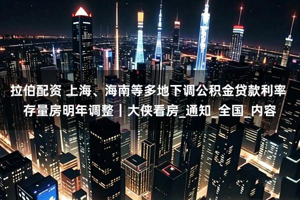 拉伯配资 上海、海南等多地下调公积金贷款利率 存量房明年调整｜大侠看房_通知_全国_内容