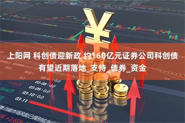 上阳网 科创债迎新政 约160亿元证券公司科创债有望近期落地_支持_债券_资金