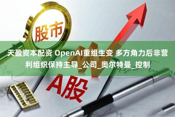 天盈资本配资 OpenAI重组生变 多方角力后非营利组织保持主导_公司_奥尔特曼_控制