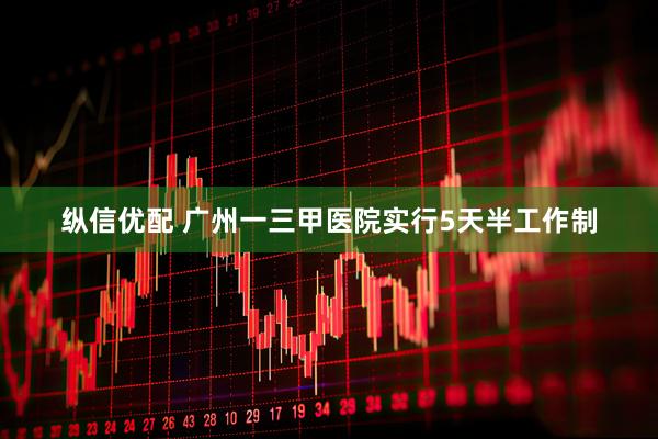 纵信优配 广州一三甲医院实行5天半工作制