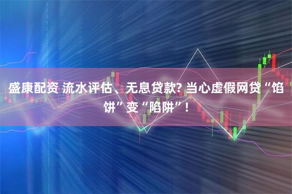 盛康配资 流水评估、无息贷款? 当心虚假网贷“馅饼”变“陷阱”!