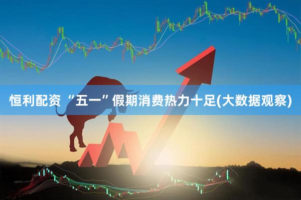 恒利配资 “五一”假期消费热力十足(大数据观察)