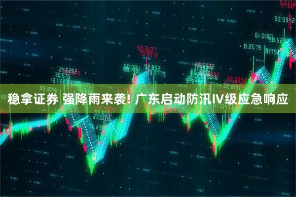 稳拿证券 强降雨来袭! 广东启动防汛Ⅳ级应急响应