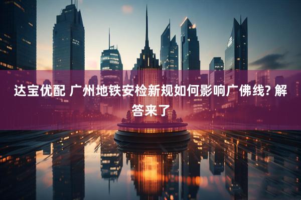 达宝优配 广州地铁安检新规如何影响广佛线? 解答来了