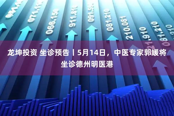 龙坤投资 坐诊预告丨5月14日，中医专家郭媛将坐诊德州明医港