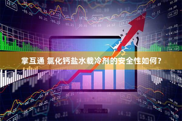 掌互通 氯化钙盐水载冷剂的安全性如何？