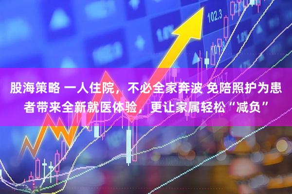 股海策略 一人住院，不必全家奔波 免陪照护为患者带来全新就医体验，更让家属轻松“减负”