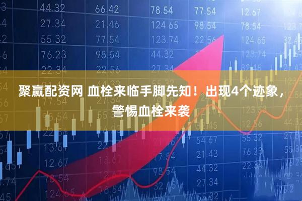 聚赢配资网 血栓来临手脚先知！出现4个迹象，警惕血栓来袭