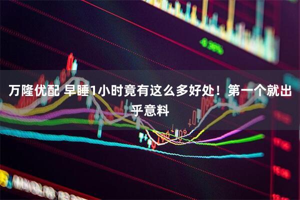 万隆优配 早睡1小时竟有这么多好处！第一个就出乎意料