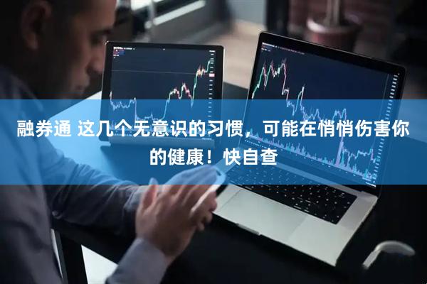 融券通 这几个无意识的习惯，可能在悄悄伤害你的健康！快自查