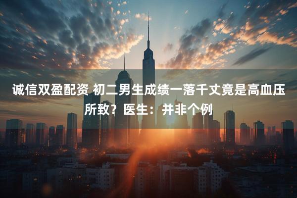 诚信双盈配资 初二男生成绩一落千丈竟是高血压所致？医生：并非个例