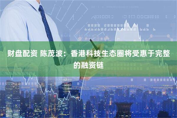 财盘配资 陈茂波：香港科技生态圈将受惠于完整的融资链