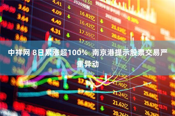中祥网 8日累涨超100%  南京港提示股票交易严重异动