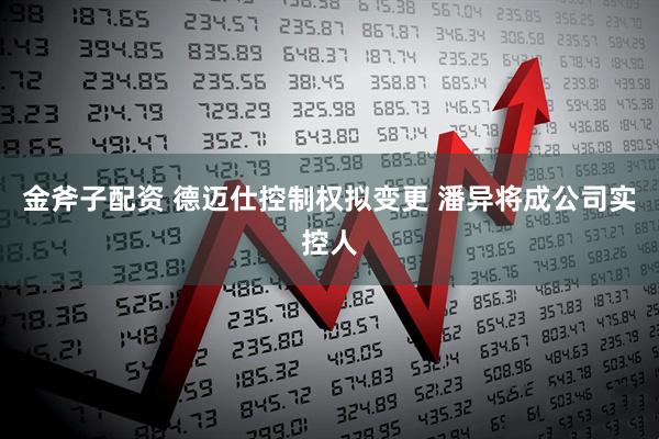 金斧子配资 德迈仕控制权拟变更 潘异将成公司实控人