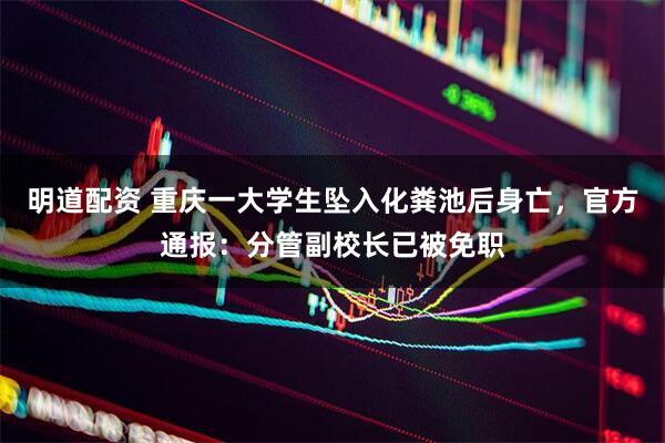 明道配资 重庆一大学生坠入化粪池后身亡，官方通报：分管副校长已被免职