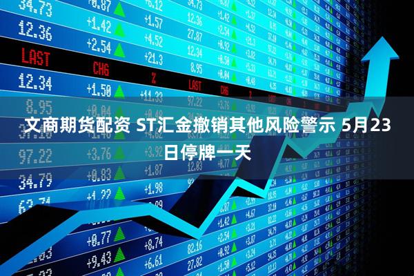 文商期货配资 ST汇金撤销其他风险警示 5月23日停牌一天