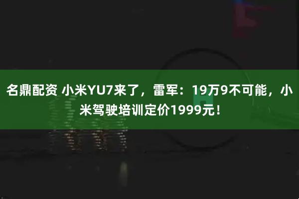 名鼎配资 小米YU7来了，雷军：19万9不可能，小米驾驶培训定价1999元！