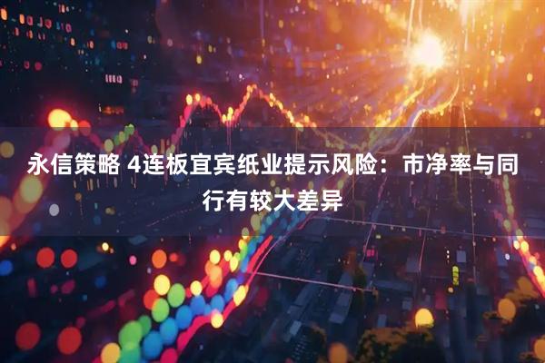 永信策略 4连板宜宾纸业提示风险：市净率与同行有较大差异