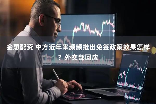 金惠配资 中方近年来频频推出免签政策效果怎样？外交部回应