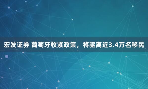 宏发证券 葡萄牙收紧政策，将驱离近3.4万名移民