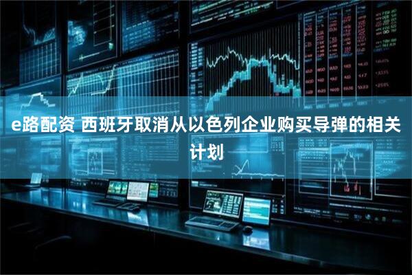 e路配资 西班牙取消从以色列企业购买导弹的相关计划