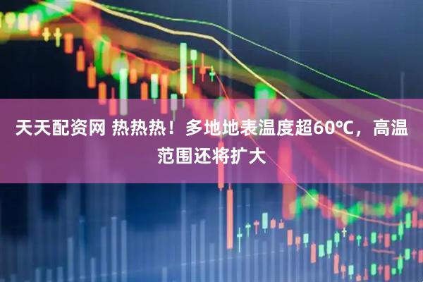 天天配资网 热热热！多地地表温度超60℃，高温范围还将扩大