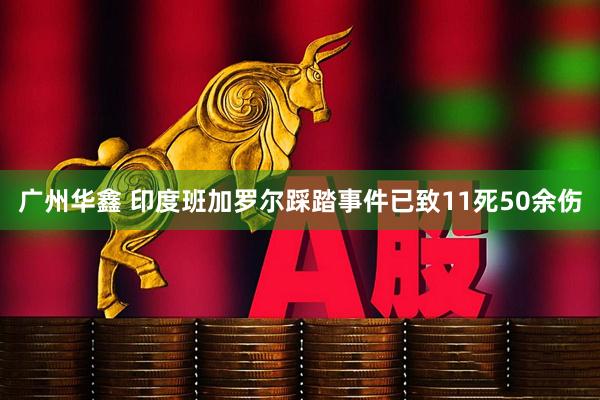 广州华鑫 印度班加罗尔踩踏事件已致11死50余伤