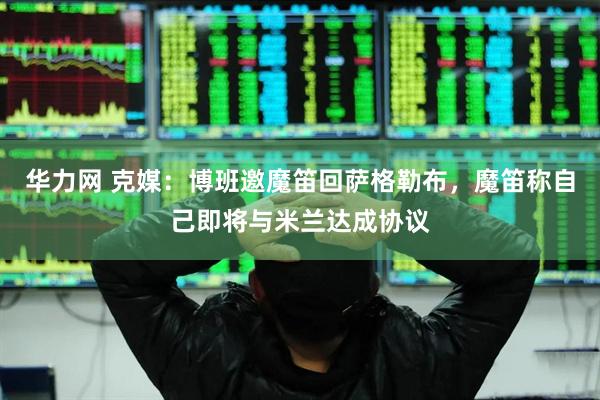 华力网 克媒：博班邀魔笛回萨格勒布，魔笛称自己即将与米兰达成协议