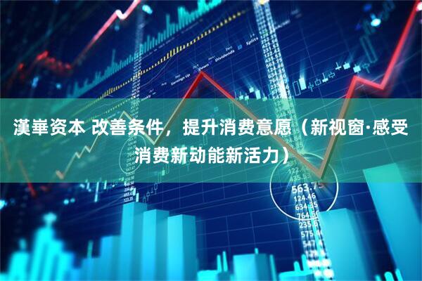 漢崋资本 改善条件，提升消费意愿（新视窗·感受消费新动能新活力）