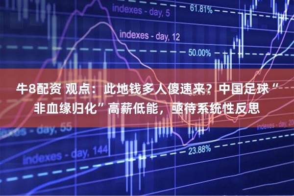 牛8配资 观点：此地钱多人傻速来？中国足球“非血缘归化”高薪低能，亟待系统性反思