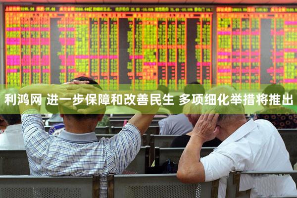 利鸿网 进一步保障和改善民生 多项细化举措将推出