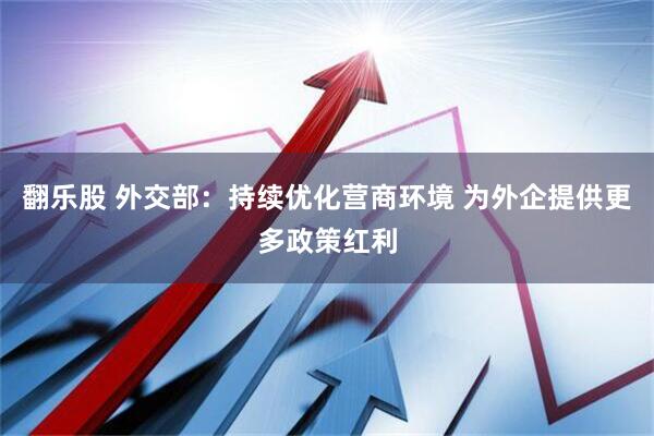 翻乐股 外交部：持续优化营商环境 为外企提供更多政策红利