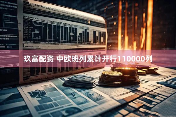 玖富配资 中欧班列累计开行110000列