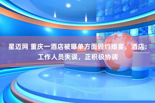 星迈网 重庆一酒店被曝单方面毁约婚宴，酒店：工作人员失误，正积极协调