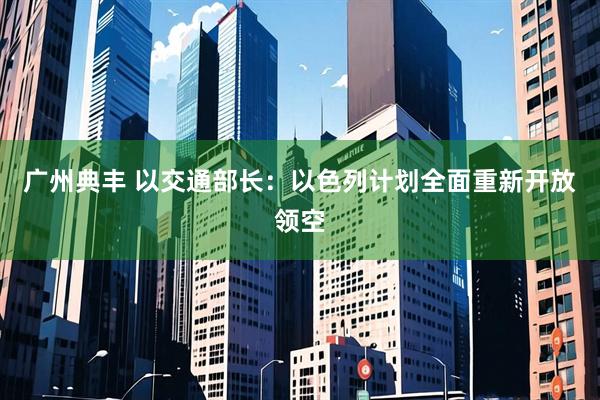 广州典丰 以交通部长：以色列计划全面重新开放领空