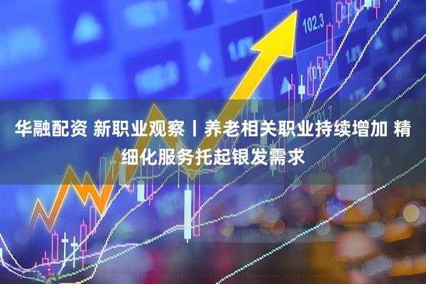 华融配资 新职业观察丨养老相关职业持续增加 精细化服务托起银发需求