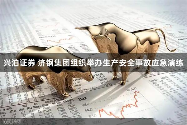 兴泊证券 济钢集团组织举办生产安全事故应急演练