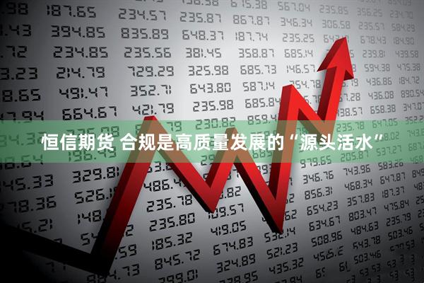 恒信期货 合规是高质量发展的“源头活水”