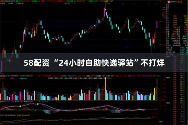 58配资 “24小时自助快递驿站”不打烊