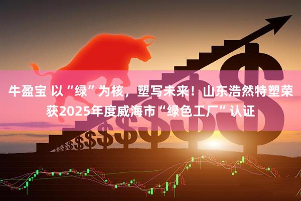 牛盈宝 以“绿”为核，塑写未来！山东浩然特塑荣获2025年度威海市“绿色工厂”认证