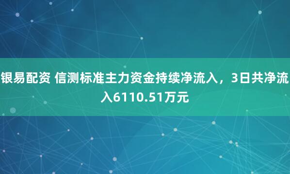 银易配资 信测标准主力资金持续净流入，3日共净流入6110.51万元