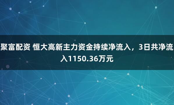 聚富配资 恒大高新主力资金持续净流入，3日共净流入1150.36万元