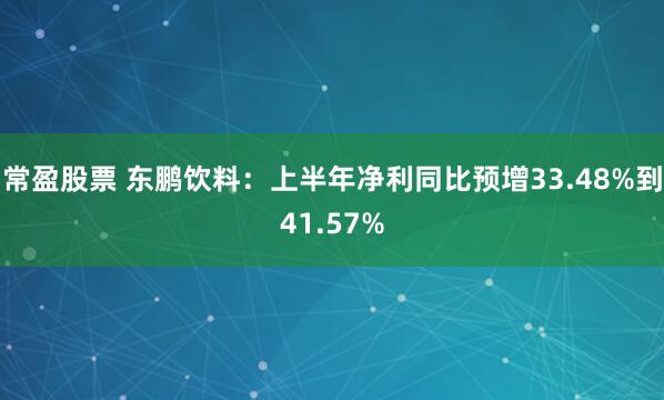 常盈股票 东鹏饮料：上半年净利同比预增33.48%到41.57%
