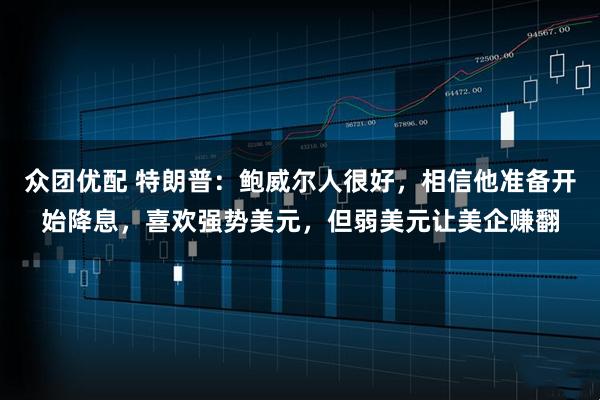 众团优配 特朗普：鲍威尔人很好，相信他准备开始降息，喜欢强势美元，但弱美元让美企赚翻