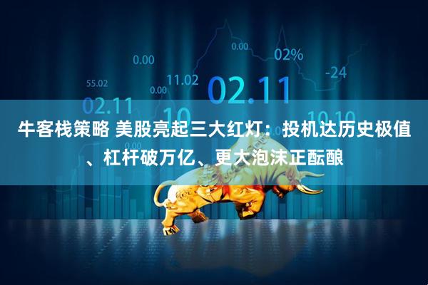 牛客栈策略 美股亮起三大红灯：投机达历史极值、杠杆破万亿、更大泡沫正酝酿