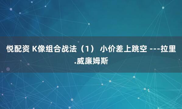 悦配资 K像组合战法（1） 小价差上跳空 ---拉里.威廉姆斯