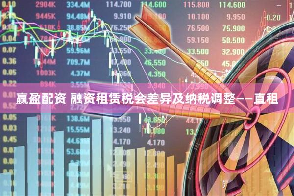 赢盈配资 融资租赁税会差异及纳税调整——直租