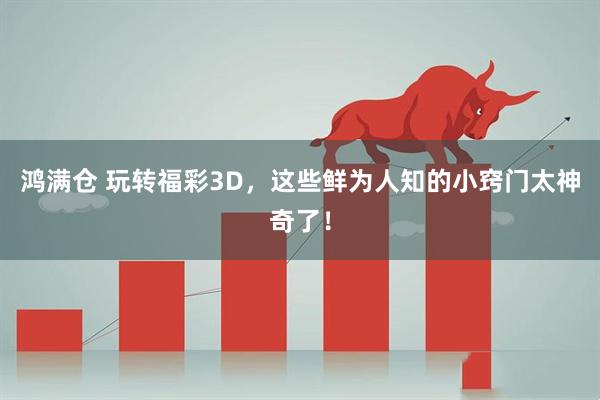 鸿满仓 玩转福彩3D，这些鲜为人知的小窍门太神奇了！