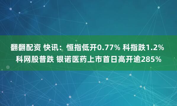 翻翻配资 快讯：恒指低开0.77% 科指跌1.2% 科网股普跌 银诺医药上市首日高开逾285%