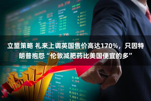立盟策略 礼来上调英国售价高达170%，只因特朗普抱怨“伦敦减肥药比美国便宜的多”